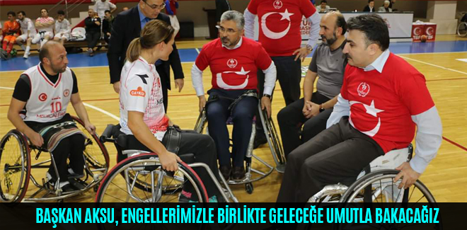 ERSAN AKSU, ENGELLERİMİZLE BİRLİKTE GELECEĞE UMUTLA BAKACAĞIZ