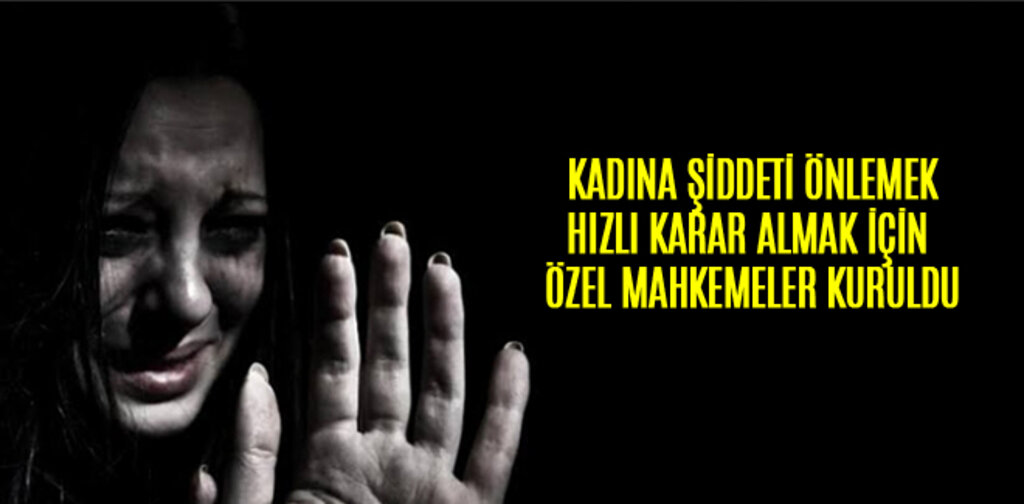 KADINA ŞİDDETİ ÖNLEMEK HIZLI KARAR ALMAK İÇİN ÖZEL MAHKEMELER KURULDU
