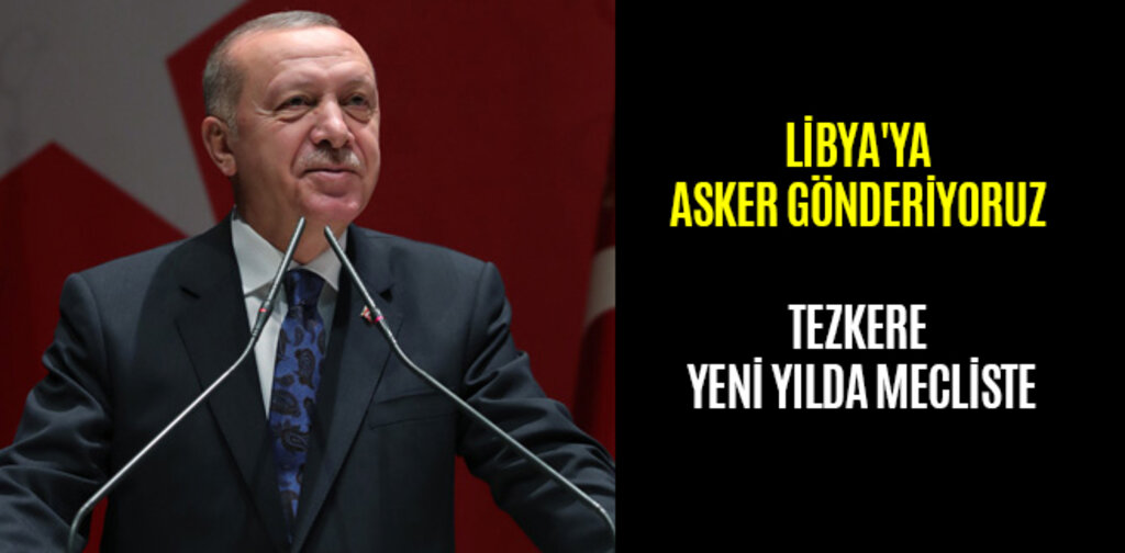 LİBYA'YA ASKER GÖNDERİYORUZ TEZKERE YENİ YILDA MECLİSTE