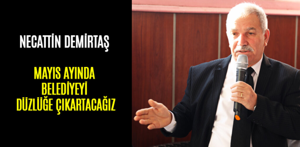NECATTİN DEMİRTAŞ, MAYIS AYINDA BELEDİYEYİ DÜZLÜĞE ÇIKARTACAĞIZ