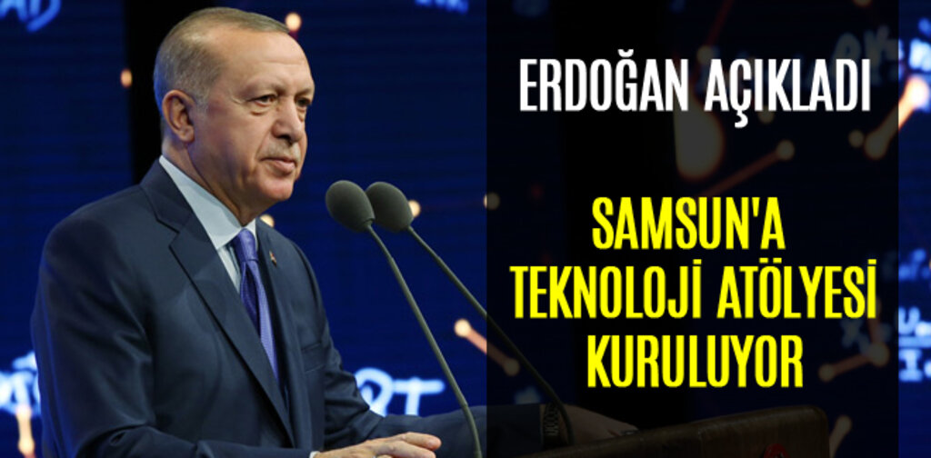 ERDOĞAN AÇIKLADI SAMSUN'A TEKNOLOJİ ATÖLYESİ