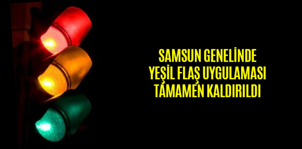 SAMSUN GENELİNDE YEŞİL FLAŞ UYGULAMASI TAMAMEN KALDIRILDI