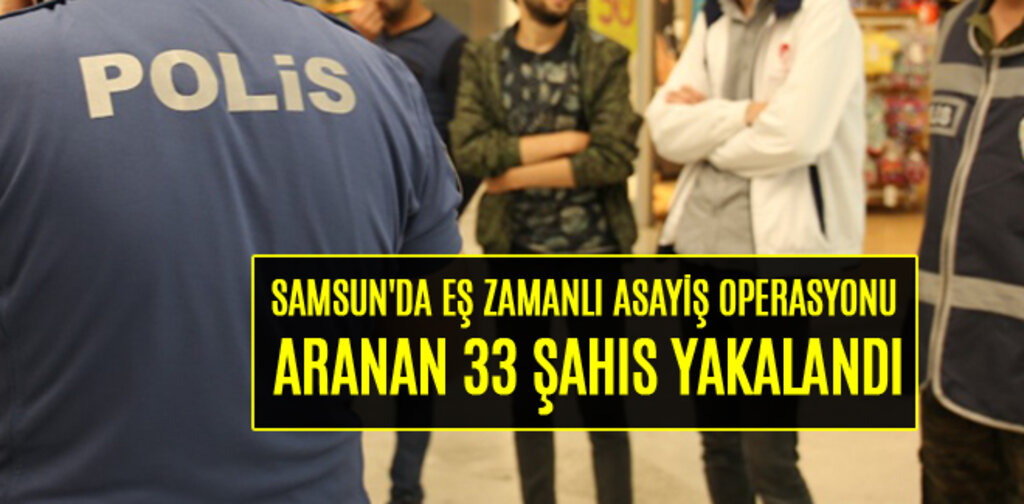 SAMSUN'DA EŞ ZAMANLI ASAYİŞ OPERASYONU ARANAN 33 ŞAHIS YAKALANDI