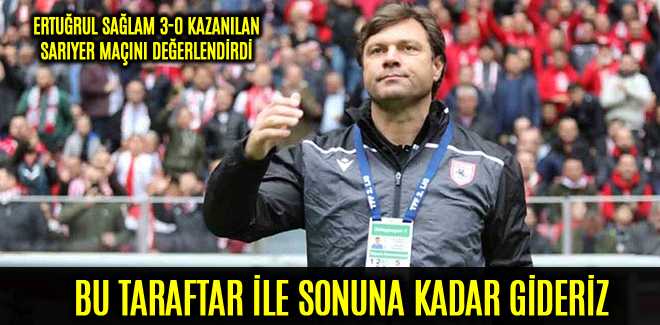 ERTUĞRUL SAĞLAM, BU TARAFTAR İLE SONUNA KADAR GİDERİZ