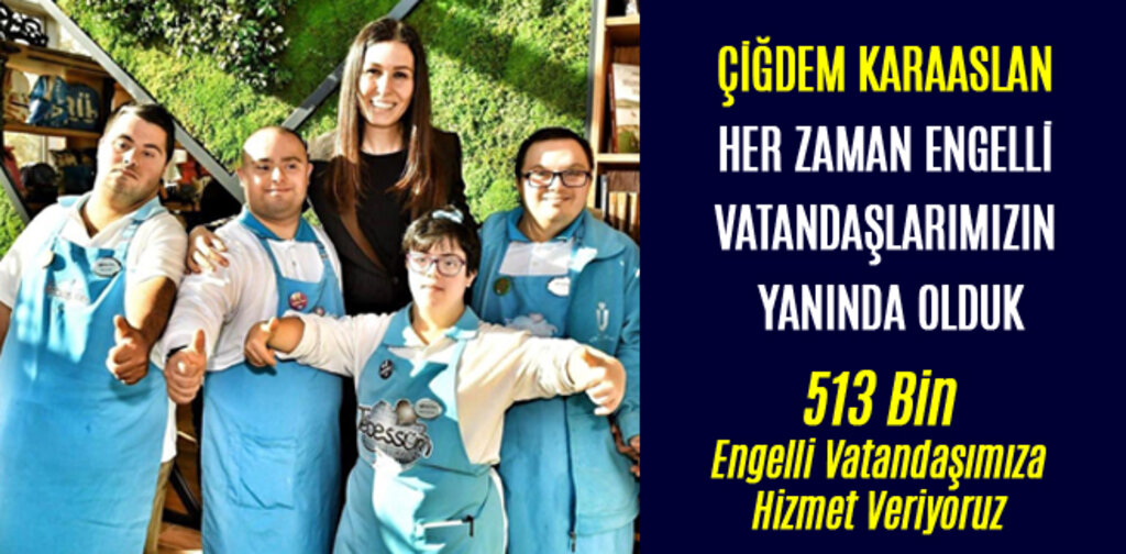 ÇİĞDEM KARAASLAN, HER ZAMAN ENGELLİ VATANDAŞLARIMIZIN YANINDA OLDUK
