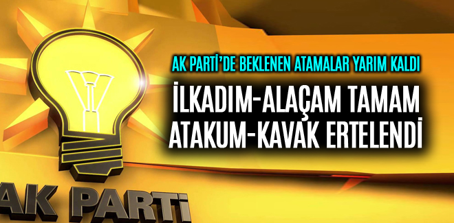 AK PARTİ'DE İLKADIM-ALAÇAM TAMAM ATAKUM-KAVAK ERTELENDİ