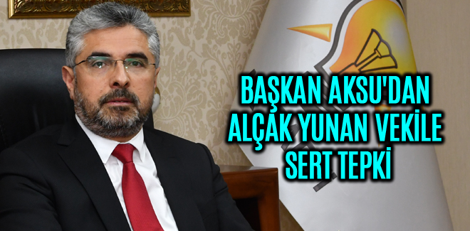 BAŞKAN AKSU'DAN ALÇAK YUNAN VEKİLE SERT TEPKİ
