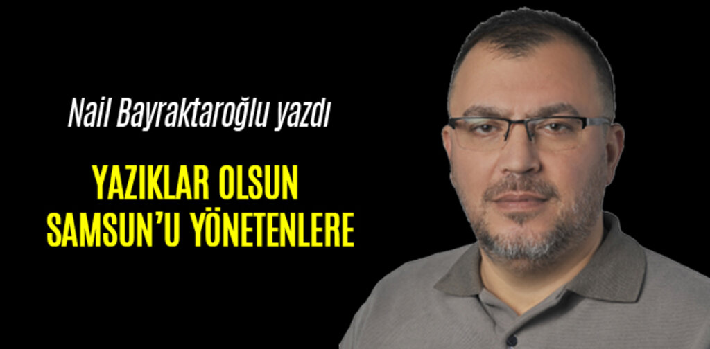 YAZIKLAR OLSUN SAMSUN’U YÖNETENLERE