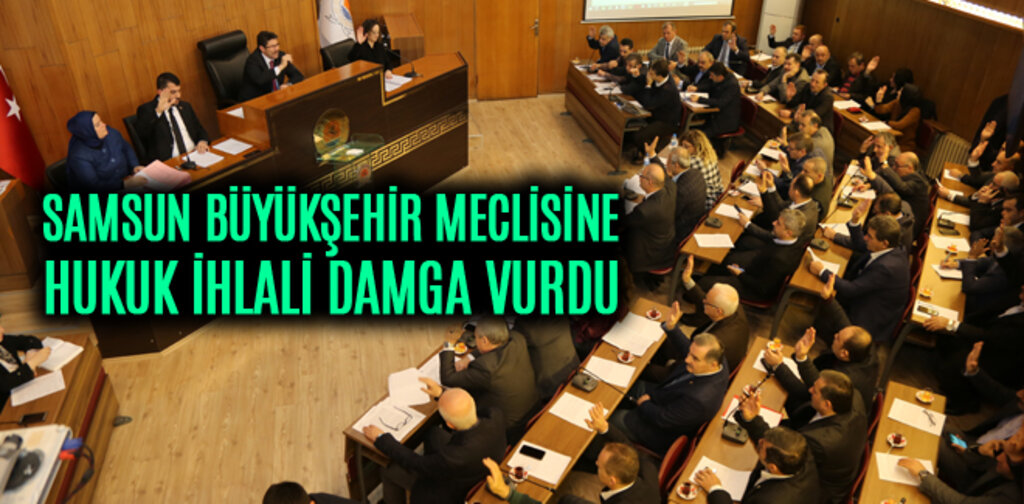 SAMSUN BÜYÜKŞEHİR MECLİSİNE HUKUK İHLALİ DAMGA VURDU