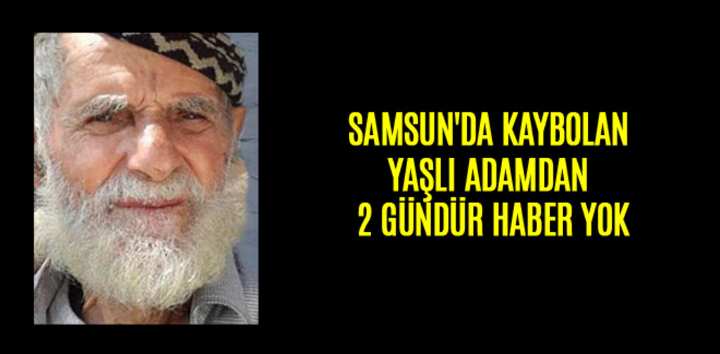 SAMSUN'DA KAYBOLAN YAŞLI ADAMDAN 2 GÜNDÜR HABER YOK