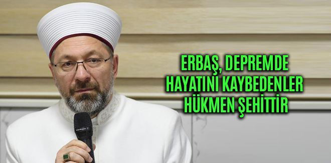ERBAŞ, DEPREMDE HAYATINI KAYBEDENLER HÜKMEN ŞEHİTTİR