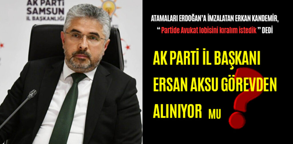 AK PARTİ İL BAŞKANI ERSAN AKSU GÖREVDEN ALINIYOR MU