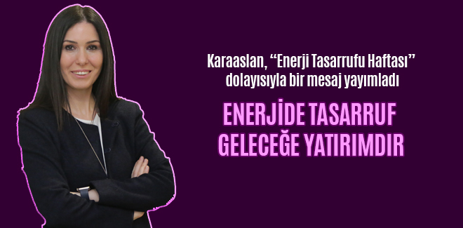 KARAASLAN: ENERJİDE TASARRUF, GELECEĞE YATIRIMDIR