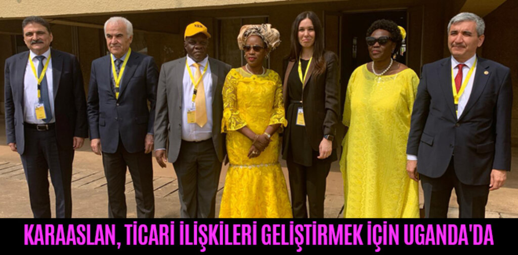 KARAASLAN, TİCARİ İLİŞKİLERİ GELİŞTİRMEK İÇİN UGANDA'DA