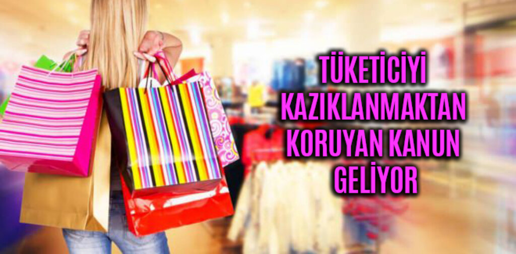 TÜKETİCİYİ KAZIKLANMAKTAN KORUYAN KANUN GELİYOR