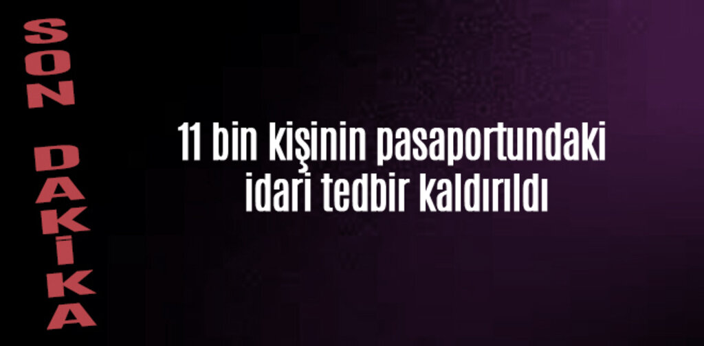 11 bin kişinin pasaportundaki idari tedbir kaldırıldı