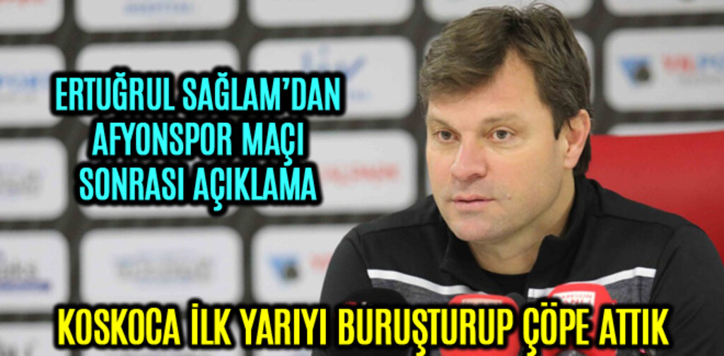 ERTUĞRUL SAĞLAM, KOSKOCA İLK YARIYI BURUŞTURUP ÇÖPE ATTIK