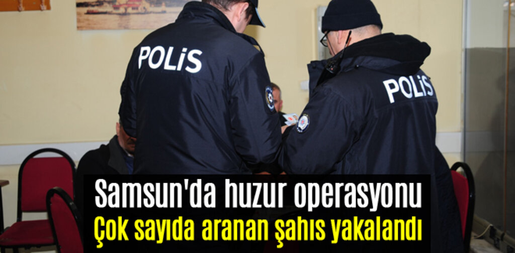 Samsun'da huzur operasyonu çok sayıda aranan şahıs yakalandı