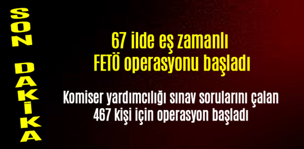 67 ilde eş zamanlı FETÖ operasyonu başladı