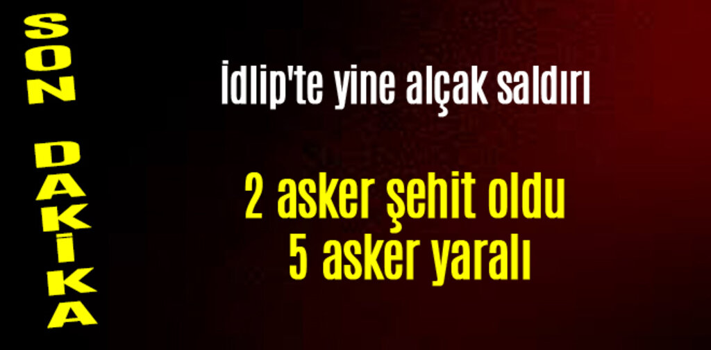 İdlip'te yine alçak saldırı 2 asker şehit oldu 5 asker yaralı