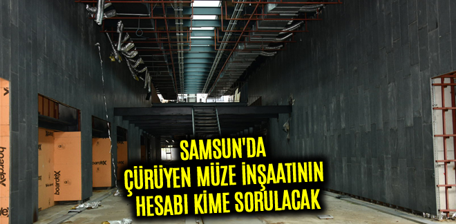 SAMSUN'DA ÇÜRÜYEN MÜZE İNŞAATININ HESABI KİME SORULACAK
