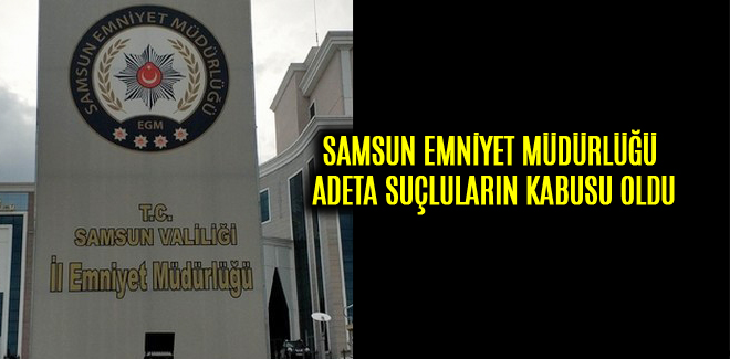 SAMSUN EMNİYET MÜDÜRLÜĞÜ ADETA SUÇLULARIN KABUSU OLDU
