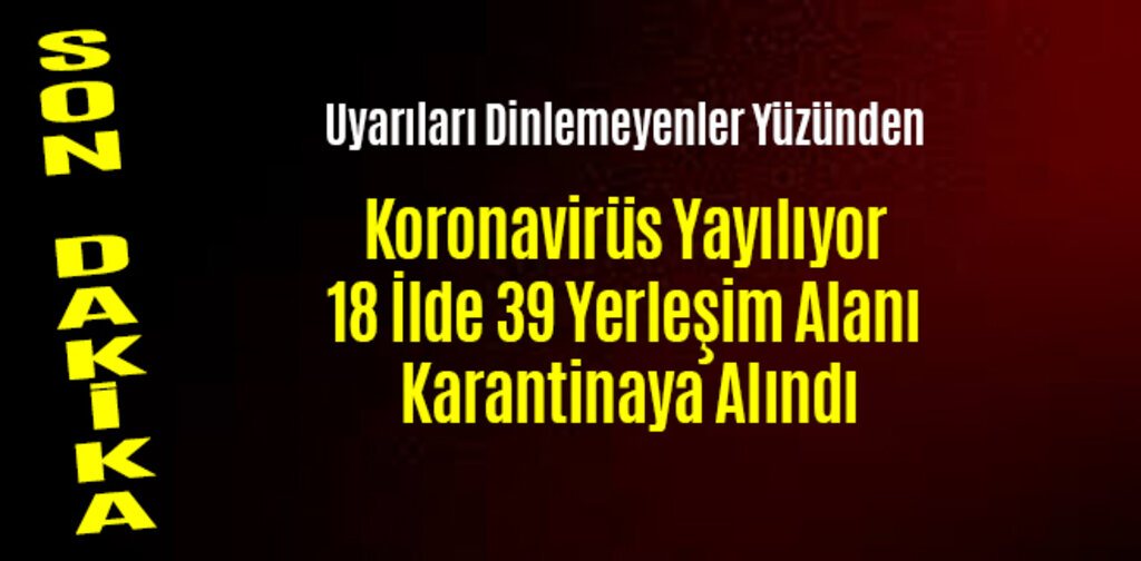 Korona Yayılıyor 18 İlde 39 Yerleşim Alanı Karantinaya Alındı