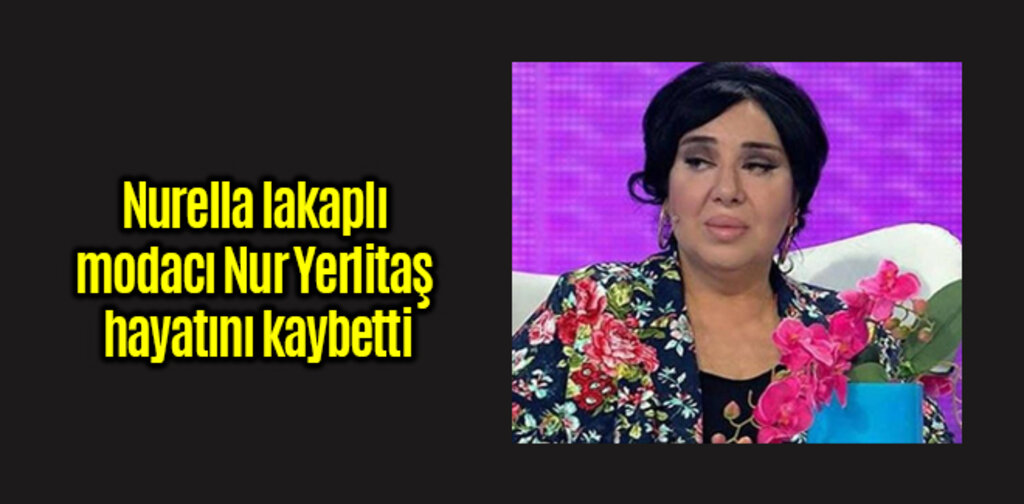 Nurella lakaplı modacı Nur Yerlitaş hayatını kaybetti