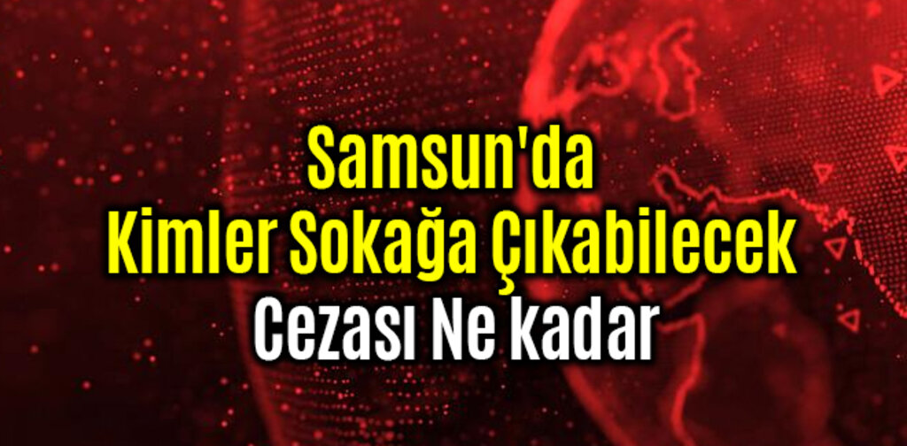 Samsun'da Kimler Sokağa Çıkabilecek Cezası Ne kadar