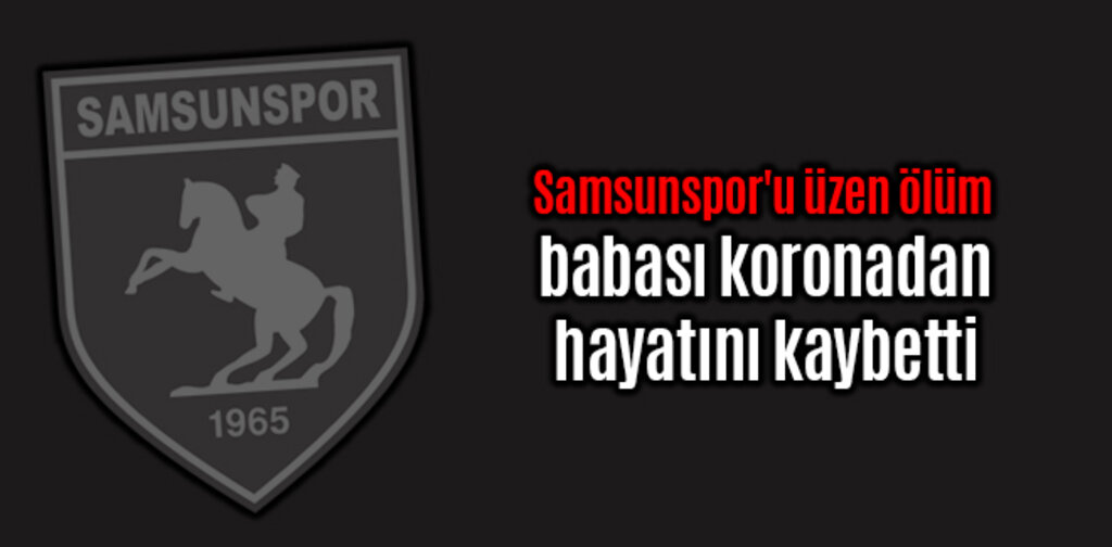 Samsunspor'u üzen ölüm babası koronadan hayatını kaybetti