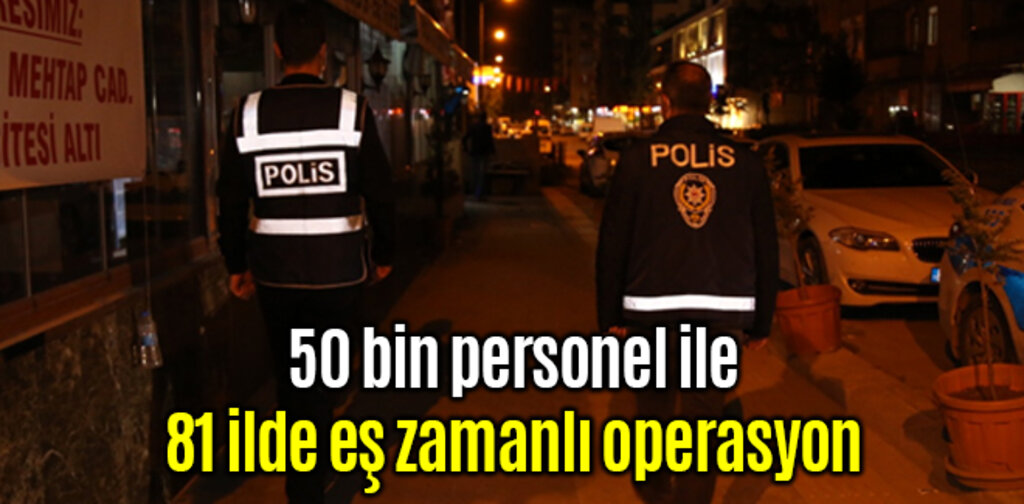81 ilde eş zamanlı operasyon