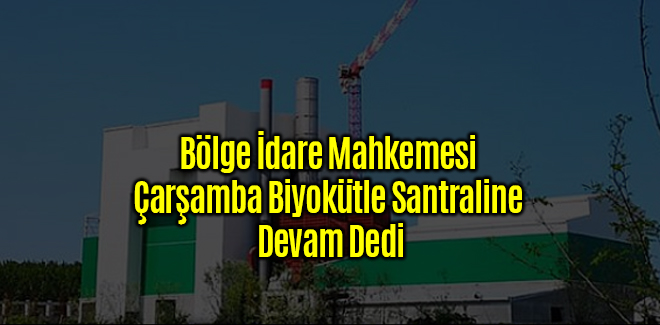 Bölge İdare Mahkemesi Çarşamba Biyokütle Santraline Devam Dedi