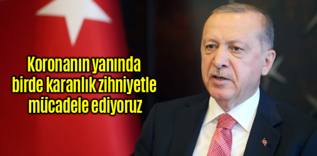 Erdoğan, Koronanın yanında birde karanlık zihniyetle mücadele ediyoruz