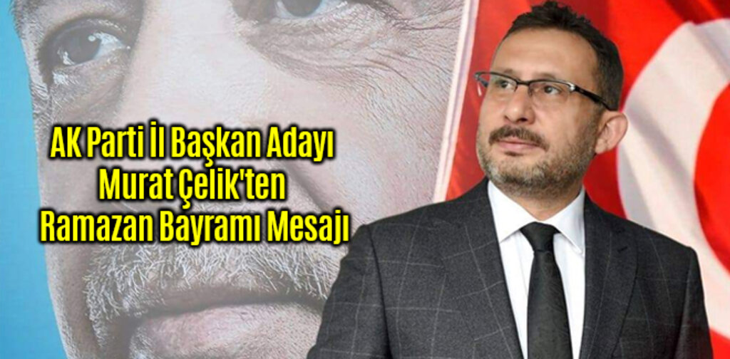 AK Parti İl Başkan Adayı Murat Çelik'ten Ramazan Bayramı Mesajı