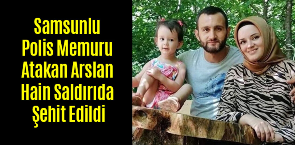 Samsunlu Polis Memuru Atakan Arslan Hain Saldırıda Şehit Edildi