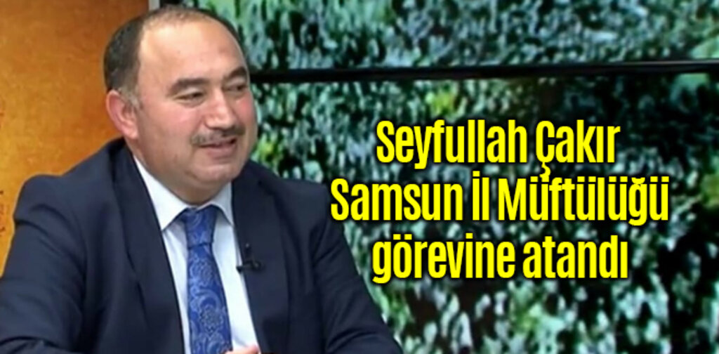 Samsun İl Müftülüğü'ne Seyfullah Çakır atandı