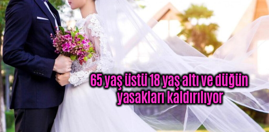 65 yaş üstü 18 yaş altı ve düğün yasakları kaldırılıyor