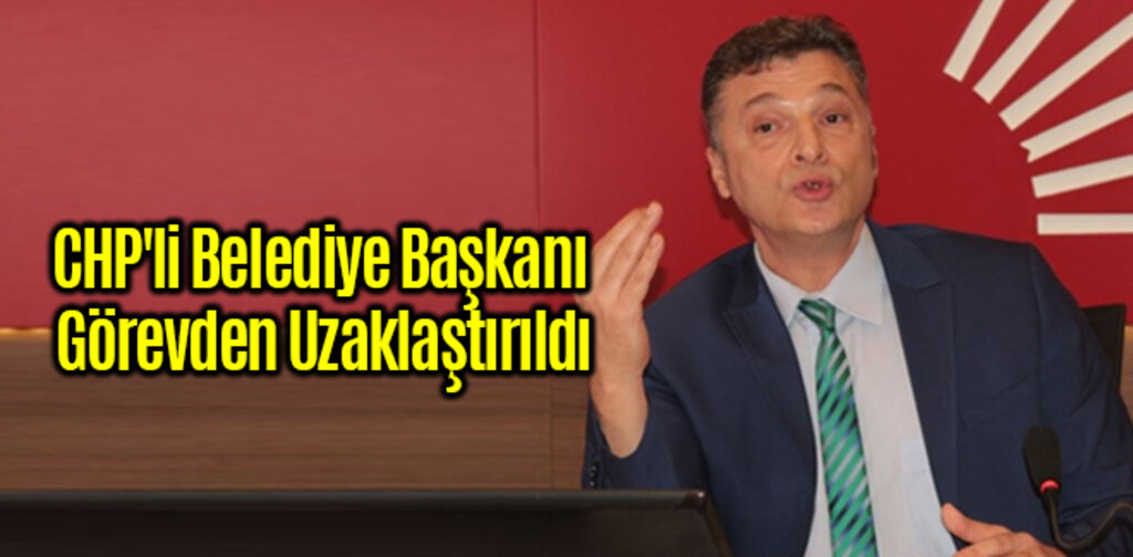 CHP'li Belediye Başkanı Görevden Uzaklaştırıldı