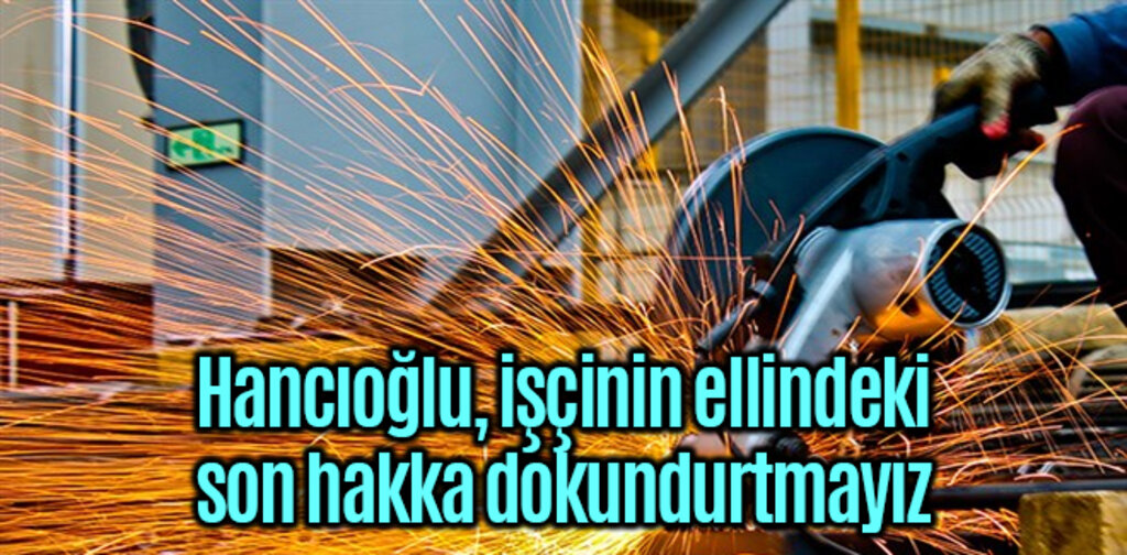 Hancıoğlu, işçinin ellindeki son hakka dokundurtmayız