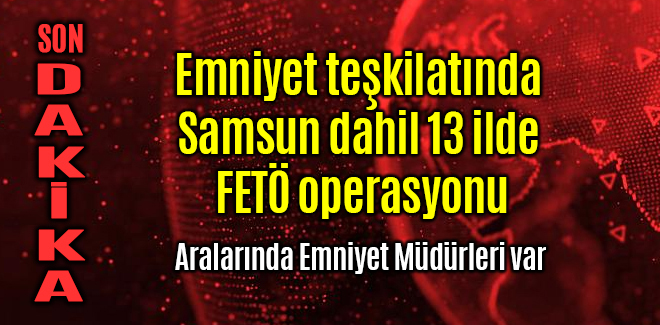 Emniyette Samsun dahil 13 ilde FETÖ operasyonu