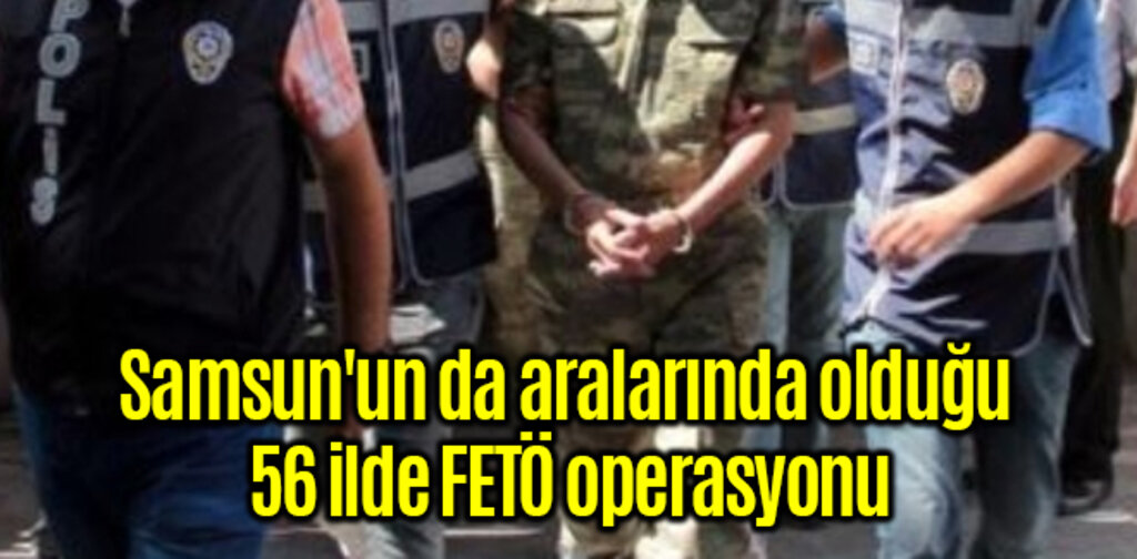 Samsun'un da aralarında olduğu 56 ilde FETÖ operasyonu