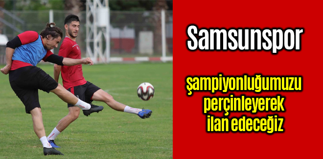 Samsunspor, şampiyonluğumuzu perçinleyerek ilan edeceğiz