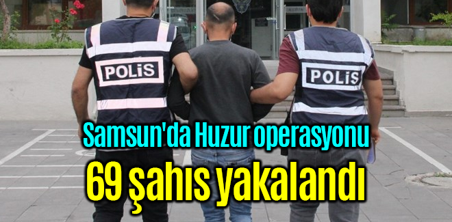 Samsun'da Huzur operasyonu 69 şahıs yakalandı