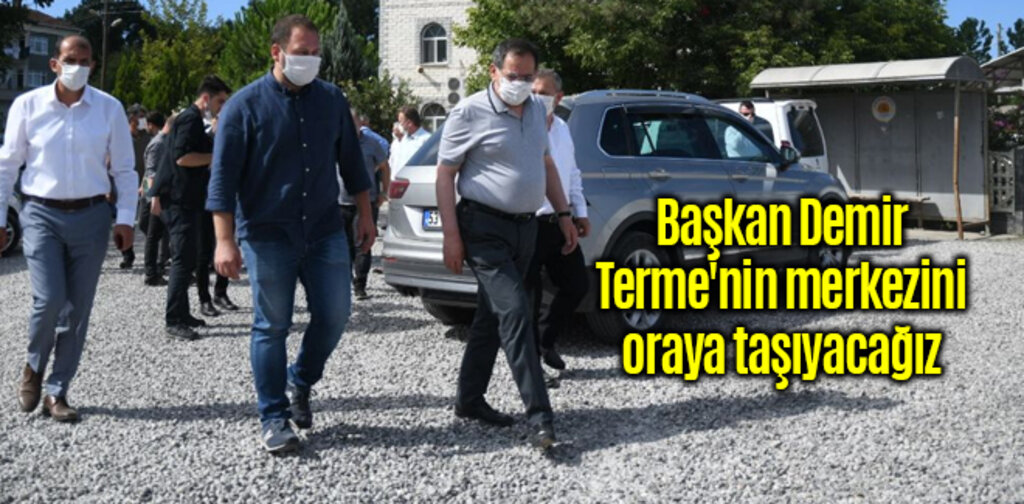 Başkan Demir, Terme'nin merkezini oraya taşıyacağız
