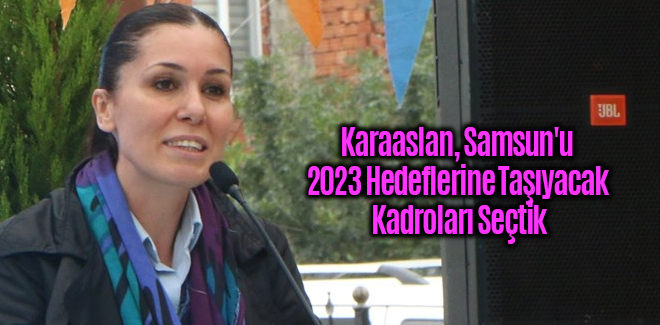 Karaaslan, Samsun'u 2023 Hedeflerine Taşıyacak Kadroları Seçtik