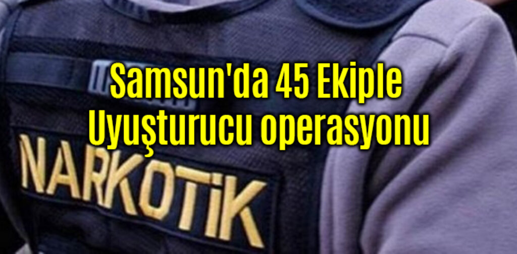 Samsun'da 45 Ekiple Uyuşturucu Operasyonu