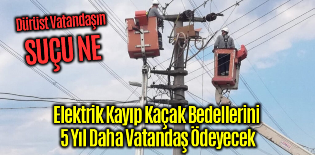 Elektrik Kayıp Kaçak Bedellerini 5 Yıl Daha Vatandaş Ödeyecek