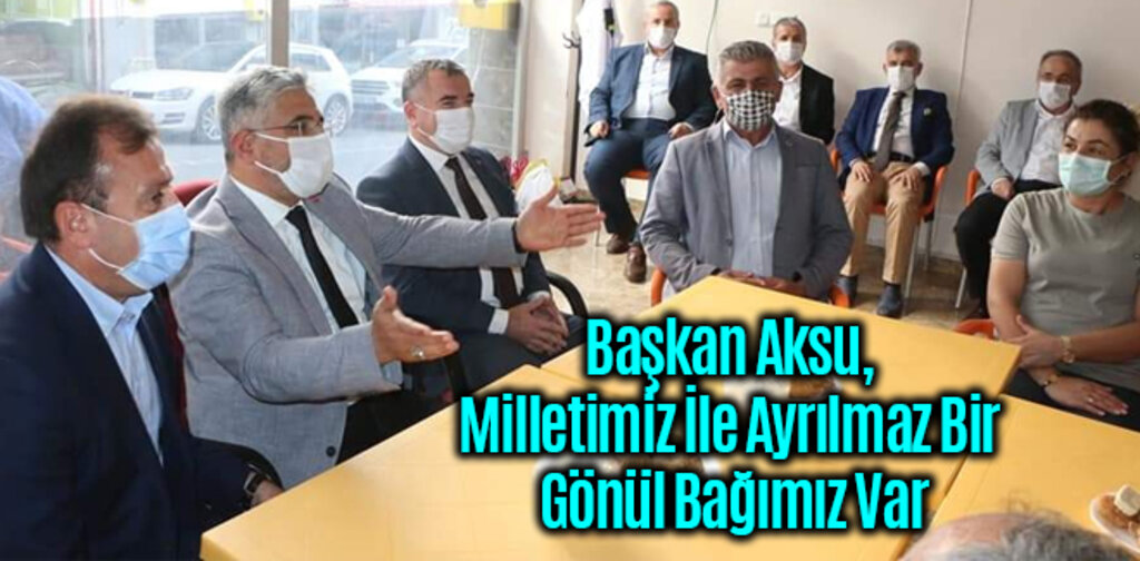 Başkan Aksu, Milletimiz İle Ayrılmaz Bir Gönül Bağımız Var