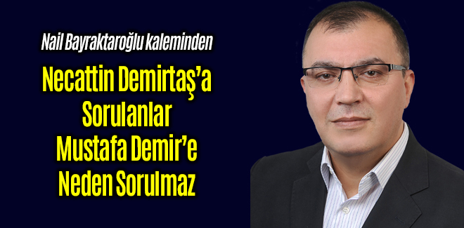 Necattin Demirtaş’a sorulanlar Mustafa Demir’e neden sorulmaz ?