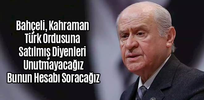 Bahçeli, Kahraman Türk Ordusuna Satılmış Diyenleri Unutmayacağız